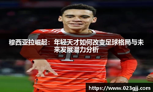 穆西亚拉崛起：年轻天才如何改变足球格局与未来发展潜力分析