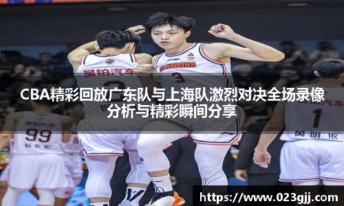 CBA精彩回放广东队与上海队激烈对决全场录像分析与精彩瞬间分享