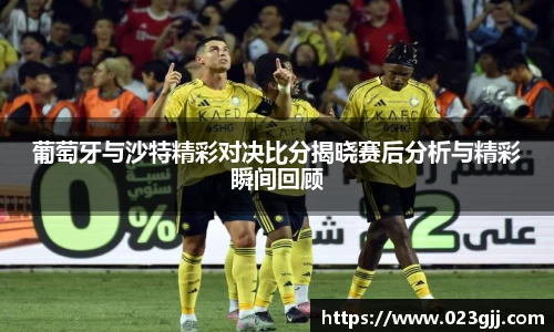 葡萄牙与沙特精彩对决比分揭晓赛后分析与精彩瞬间回顾