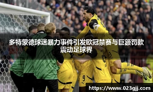 多特蒙德球迷暴力事件引发欧冠禁赛与巨额罚款震动足球界