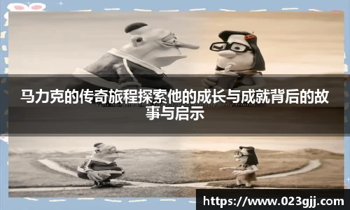 马力克的传奇旅程探索他的成长与成就背后的故事与启示
